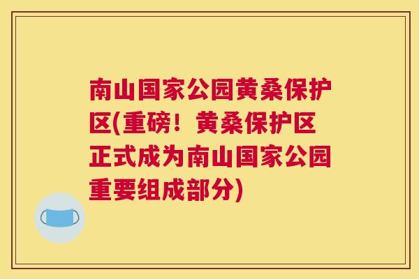 南山国家公园黄桑保护区(重磅!黄桑保护区正式成为南山国家公园重要组成部分) 南山国家公园黄桑保护区(重磅!黄桑保护区正式成为南山国家公园重要组成部分)