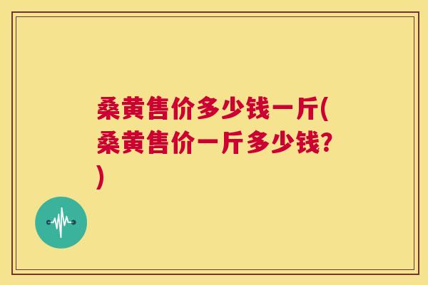 桑黄售价多少钱一斤(桑黄售价一斤多少钱?) 桑黄售价多少钱一斤(桑黄售价一斤多少钱?)