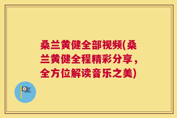 桑兰黄健全部视频(桑兰黄健全程精彩分享,全方位解读音乐之美) 桑兰黄健全部视频(桑兰黄健全程精彩分享,全方位解读音乐之美)