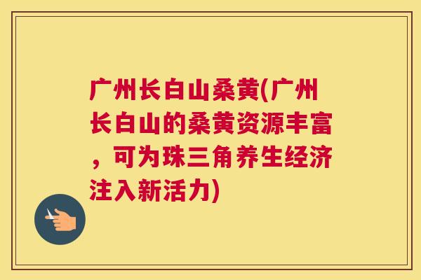 广州长白山桑黄(广州长白山的桑黄资源丰富,可为珠三角养生经济注入新活力) 广州长白山桑黄(广州长白山的桑黄资源丰富,可为珠三角养生经济注入新活力)