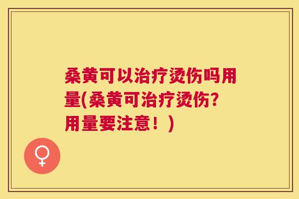 桑黄可以烫伤吗用量(桑黄可烫伤?用量要注意!) 桑黄可以烫伤吗用量(桑黄可烫伤?用量要注意!)