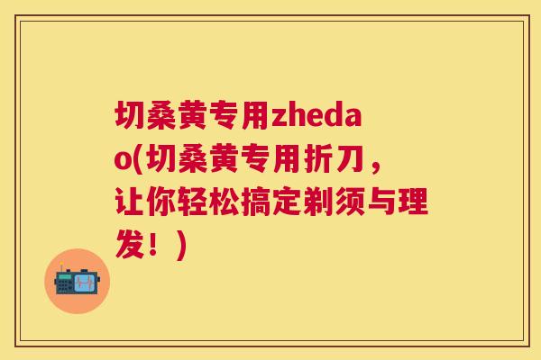 切桑黄专用zhedao(切桑黄专用折刀,让你轻松搞定剃须与理发!) 切桑黄专用zhedao(切桑黄专用折刀,让你轻松搞定剃须与理发!)