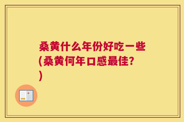 桑黄什么年份好吃一些(桑黄何年口感佳?) 桑黄什么年份好吃一些(桑黄何年口感佳?)