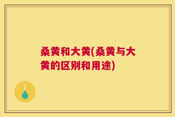 桑黄和大黄(桑黄与大黄的区别和用途) 桑黄和大黄(桑黄与大黄的区别和用途)