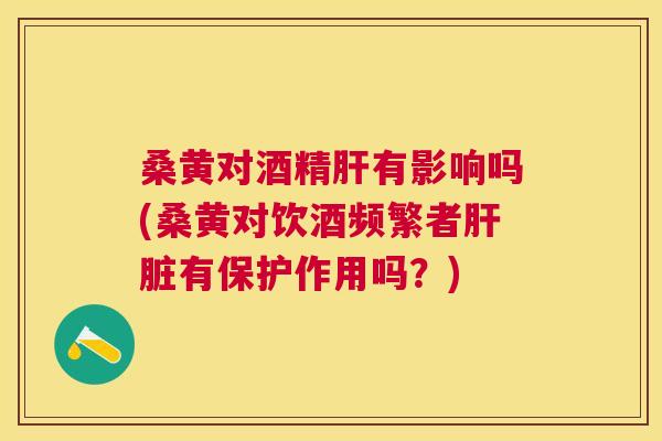桑黄对酒精有影响吗(桑黄对饮酒频繁者有保护作用吗?) 桑黄对酒精有影响吗(桑黄对饮酒频繁者有保护作用吗?)
