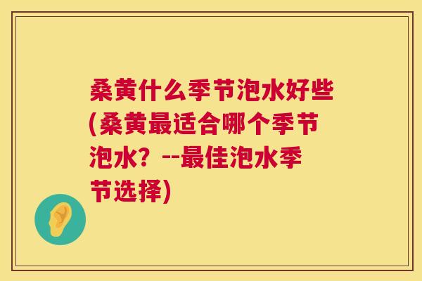桑黄什么季节泡水好些(桑黄适合哪个季节泡水?--佳泡水季节选择) 桑黄什么季节泡水好些(桑黄适合哪个季节泡水?--佳泡水季节选择)