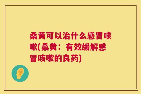 桑黄可以什么(桑黄:有效缓解的良药) 桑黄可以什么(桑黄:有效缓解的良药)