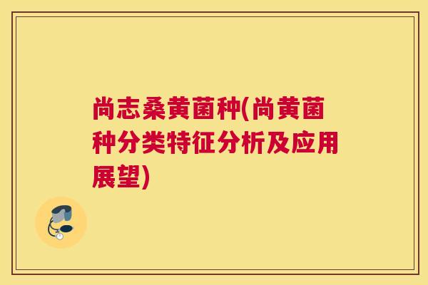 尚志桑黄菌种(尚黄菌种分类特征分析及应用展望) 尚志桑黄菌种(尚黄菌种分类特征分析及应用展望)