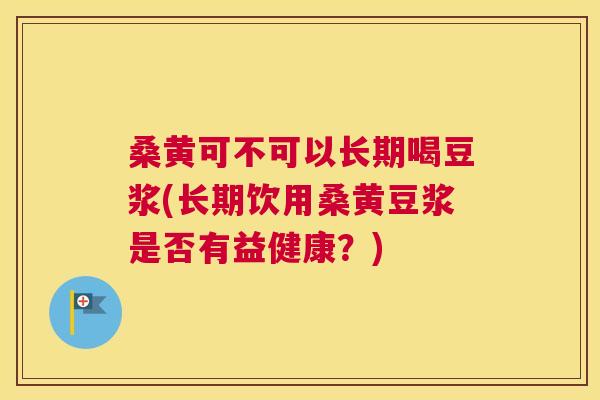 桑黄可不可以长期喝豆浆(长期饮用桑黄豆浆是否有益健康?) 桑黄可不可以长期喝豆浆(长期饮用桑黄豆浆是否有益健康?)