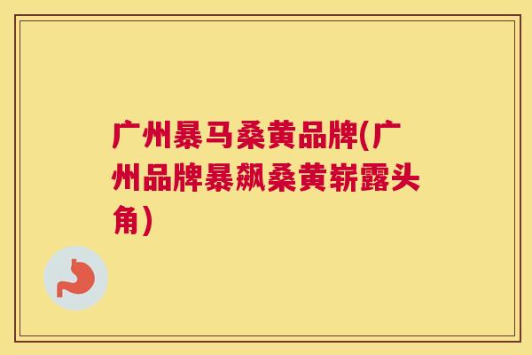 广州暴马桑黄品牌(广州品牌暴飙桑黄崭露头角) 广州暴马桑黄品牌(广州品牌暴飙桑黄崭露头角)
