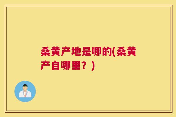 桑黄产地是哪的(桑黄产自哪里?) 桑黄产地是哪的(桑黄产自哪里?)