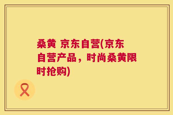 桑黄 京东自营(京东自营产品，时尚桑黄限时抢购)