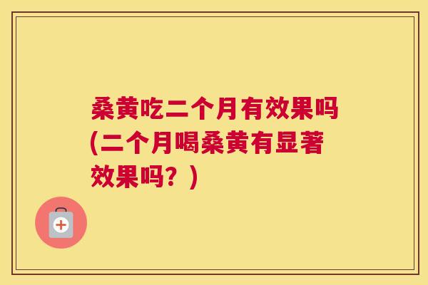 桑黄吃二个月有效果吗(二个月喝桑黄有显著效果吗?) 桑黄吃二个月有效果吗(二个月喝桑黄有显著效果吗?)