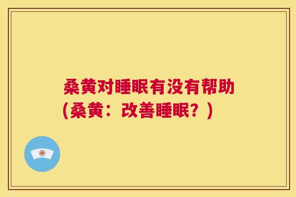 桑黄对有没有帮助(桑黄:改善?) 桑黄对有没有帮助(桑黄:改善?)