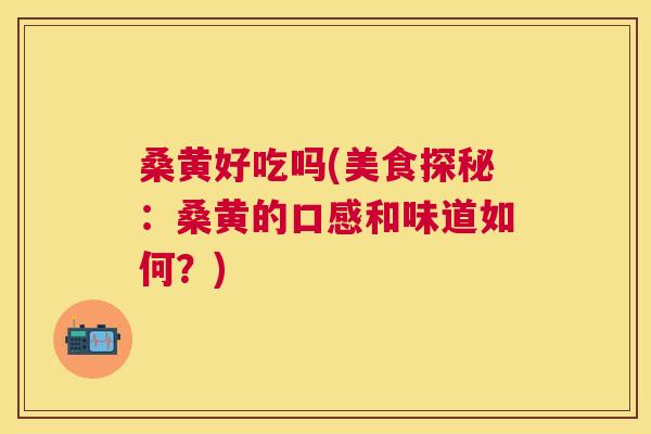 桑黄好吃吗(美食探秘:桑黄的口感和味道如何?) 桑黄好吃吗(美食探秘:桑黄的口感和味道如何?)