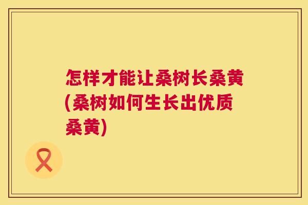 怎样才能让桑树长桑黄(桑树如何生长出优质桑黄) 怎样才能让桑树长桑黄(桑树如何生长出优质桑黄)