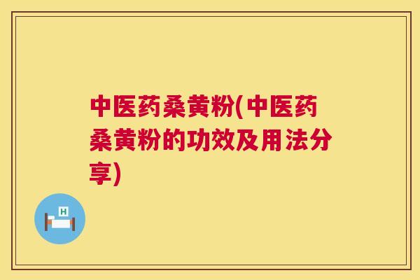 中医药桑黄粉(中医药桑黄粉的功效及用法分享) 中医药桑黄粉(中医药桑黄粉的功效及用法分享)