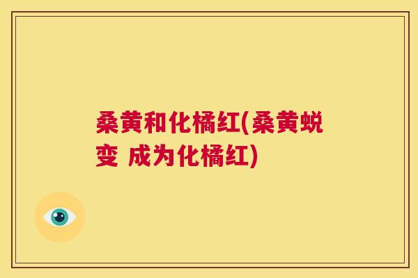 桑黄和化橘红(桑黄蜕变 成为化橘红) 桑黄和化橘红(桑黄蜕变 成为化橘红)