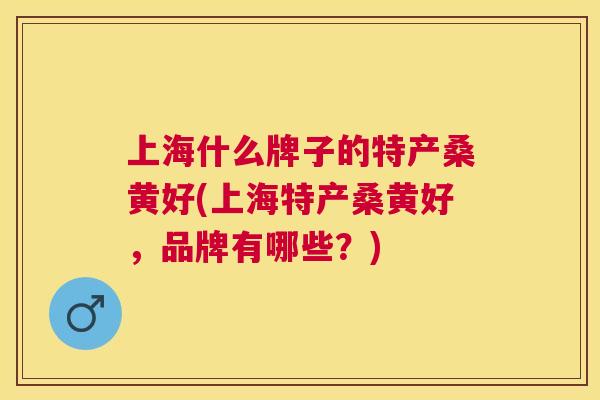 上海什么牌子的特产桑黄好(上海特产桑黄好,品牌有哪些?) 上海什么牌子的特产桑黄好(上海特产桑黄好,品牌有哪些?)