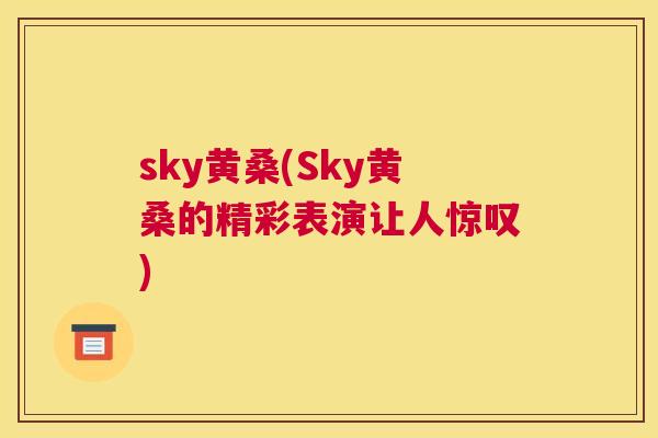 sky黄桑(Sky黄桑的精彩表演让人惊叹) sky黄桑(Sky黄桑的精彩表演让人惊叹)