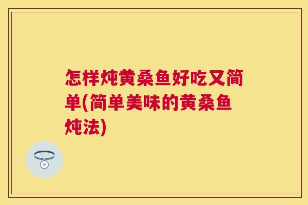 怎样炖黄桑鱼好吃又简单(简单美味的黄桑鱼炖法) 怎样炖黄桑鱼好吃又简单(简单美味的黄桑鱼炖法)