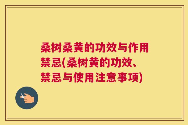 桑树桑黄的功效与作用禁忌(桑树黄的功效、禁忌与使用注意事项) 桑树桑黄的功效与作用禁忌(桑树黄的功效、禁忌与使用注意事项)