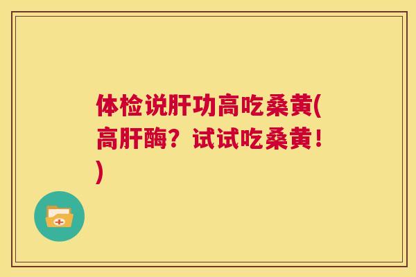 体检说功高吃桑黄(高酶?试试吃桑黄!) 体检说功高吃桑黄(高酶?试试吃桑黄!)