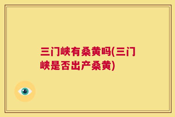 三门峡有桑黄吗(三门峡是否出产桑黄) 三门峡有桑黄吗(三门峡是否出产桑黄)
