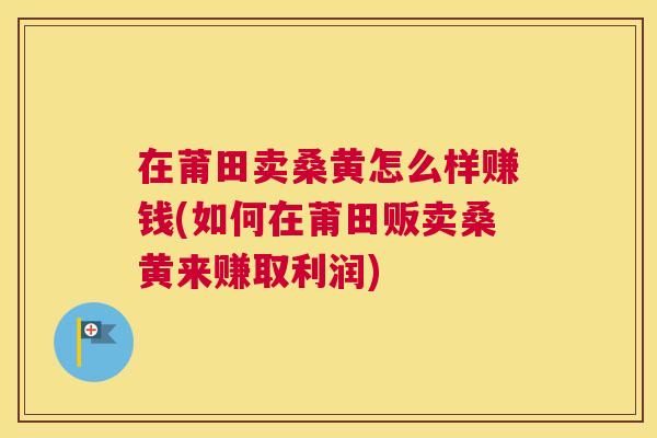 在莆田卖桑黄怎么样赚钱(如何在莆田贩卖桑黄来赚取利润) 在莆田卖桑黄怎么样赚钱(如何在莆田贩卖桑黄来赚取利润)