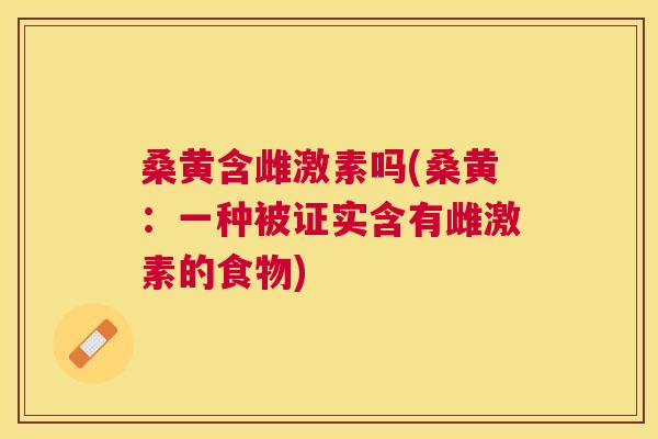 桑黄含雌激素吗(桑黄:一种被证实含有雌激素的食物) 桑黄含雌激素吗(桑黄:一种被证实含有雌激素的食物)