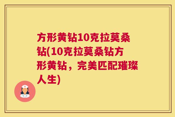 方形黄钻10克拉莫桑钻(10克拉莫桑钻方形黄钻,完美匹配璀璨人生) 方形黄钻10克拉莫桑钻(10克拉莫桑钻方形黄钻,完美匹配璀璨人生)
