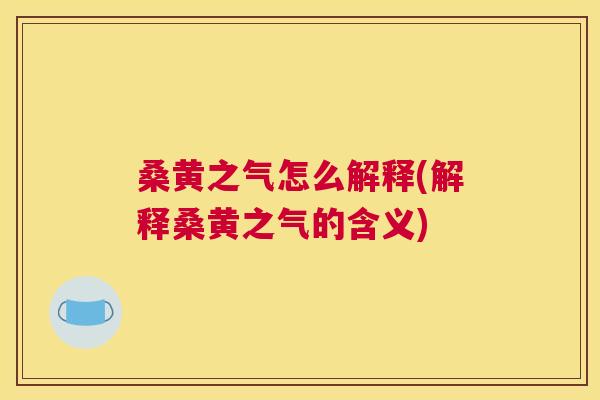 桑黄之气怎么解释(解释桑黄之气的含义) 桑黄之气怎么解释(解释桑黄之气的含义)