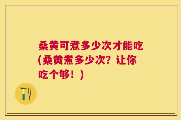 桑黄可煮多少次才能吃(桑黄煮多少次?让你吃个够!) 桑黄可煮多少次才能吃(桑黄煮多少次?让你吃个够!)