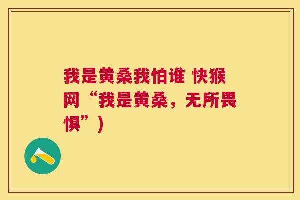 我是黄桑我怕谁 快猴网“我是黄桑,无所畏惧”) 我是黄桑我怕谁 快猴网“我是黄桑,无所畏惧”)