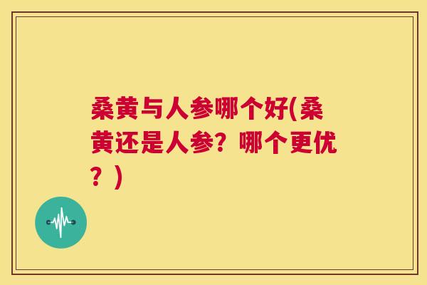 桑黄与人参哪个好(桑黄还是人参?哪个更优?) 桑黄与人参哪个好(桑黄还是人参?哪个更优?)