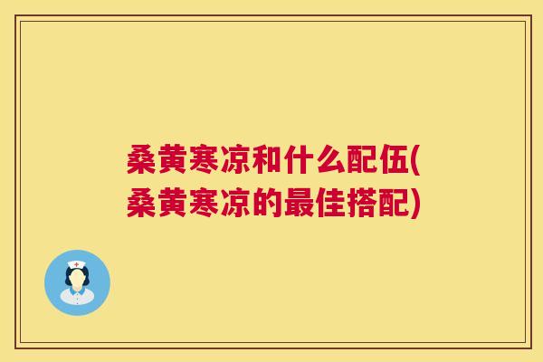 桑黄寒凉和什么配伍(桑黄寒凉的佳搭配) 桑黄寒凉和什么配伍(桑黄寒凉的佳搭配)