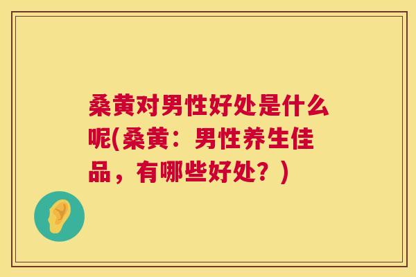 桑黄对男性好处是什么呢(桑黄:男性养生佳品,有哪些好处?) 桑黄对男性好处是什么呢(桑黄:男性养生佳品,有哪些好处?)