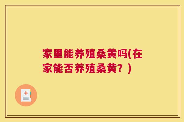 家里能养殖桑黄吗(在家能否养殖桑黄?) 家里能养殖桑黄吗(在家能否养殖桑黄?)