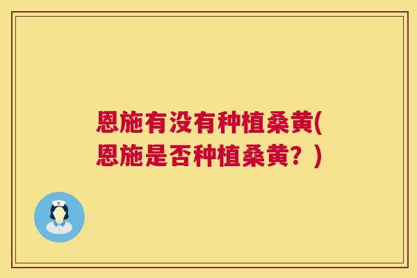 恩施有没有种植桑黄(恩施是否种植桑黄?) 恩施有没有种植桑黄(恩施是否种植桑黄?)