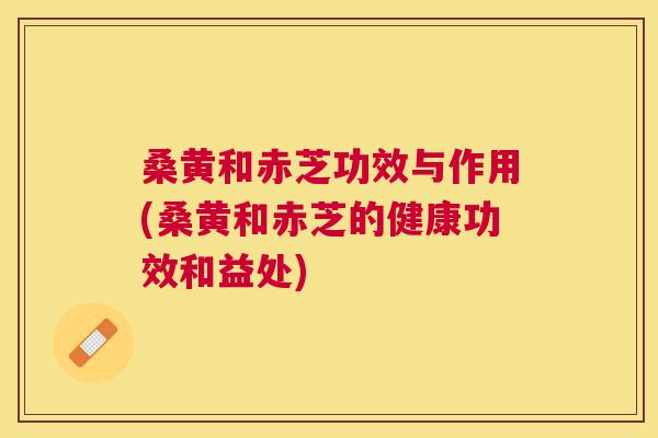 桑黄和赤芝功效与作用(桑黄和赤芝的健康功效和益处) 桑黄和赤芝功效与作用(桑黄和赤芝的健康功效和益处)