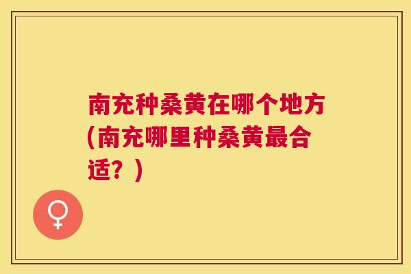 南充种桑黄在哪个地方(南充哪里种桑黄合适?) 南充种桑黄在哪个地方(南充哪里种桑黄合适?)