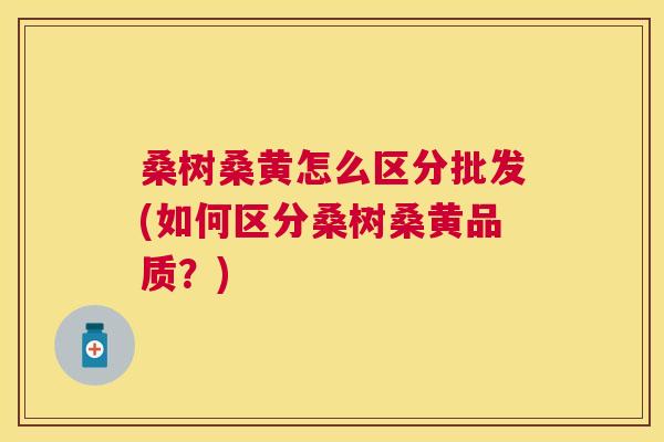 桑树桑黄怎么区分批发(如何区分桑树桑黄品质?) 桑树桑黄怎么区分批发(如何区分桑树桑黄品质?)