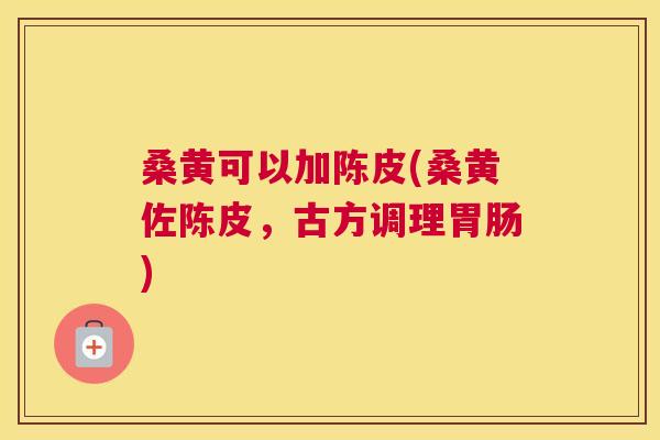 桑黄可以加陈皮(桑黄佐陈皮,古方调理) 桑黄可以加陈皮(桑黄佐陈皮,古方调理)