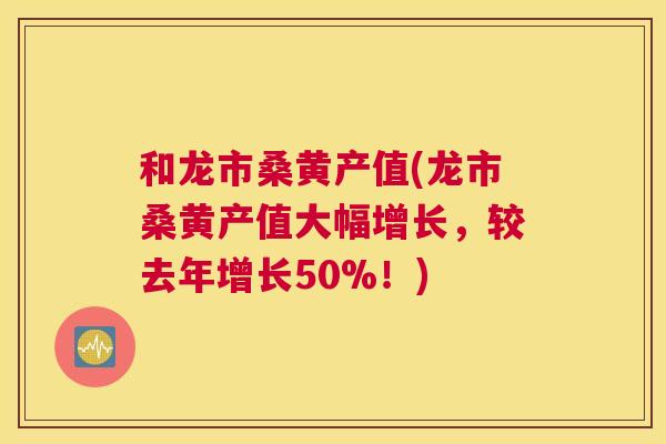 和龙市桑黄产值(龙市桑黄产值大幅增长,较去年增长50%!) 和龙市桑黄产值(龙市桑黄产值大幅增长,较去年增长50%!)