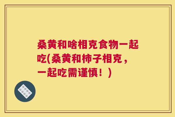 桑黄和啥相克食物一起吃(桑黄和柿子相克,一起吃需谨慎!) 桑黄和啥相克食物一起吃(桑黄和柿子相克,一起吃需谨慎!)