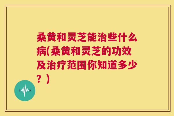桑黄和灵芝能些什么(桑黄和灵芝的功效及范围你知道多少?) 桑黄和灵芝能些什么(桑黄和灵芝的功效及范围你知道多少?)