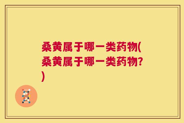 桑黄属于哪一类(桑黄属于哪一类?) 桑黄属于哪一类(桑黄属于哪一类?)