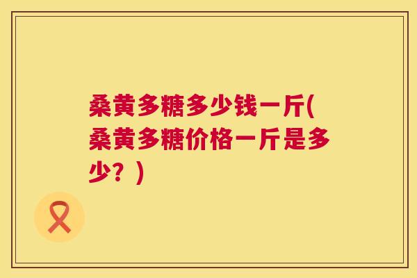 桑黄多糖多少钱一斤(桑黄多糖价格一斤是多少?) 桑黄多糖多少钱一斤(桑黄多糖价格一斤是多少?)