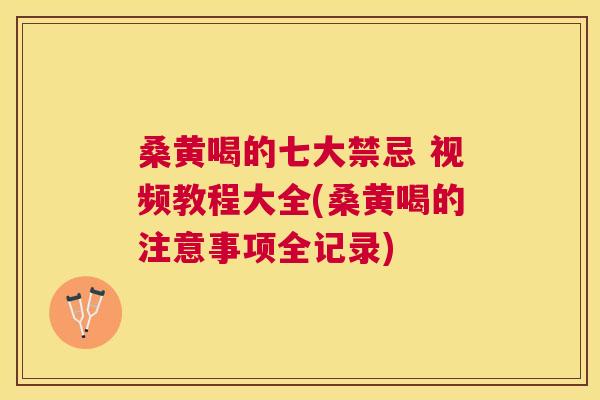 桑黄喝的七大禁忌 视频教程大全(桑黄喝的注意事项全记录) 桑黄喝的七大禁忌 视频教程大全(桑黄喝的注意事项全记录)