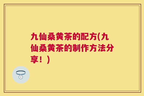 九仙桑黄茶的配方(九仙桑黄茶的制作方法分享!) 九仙桑黄茶的配方(九仙桑黄茶的制作方法分享!)